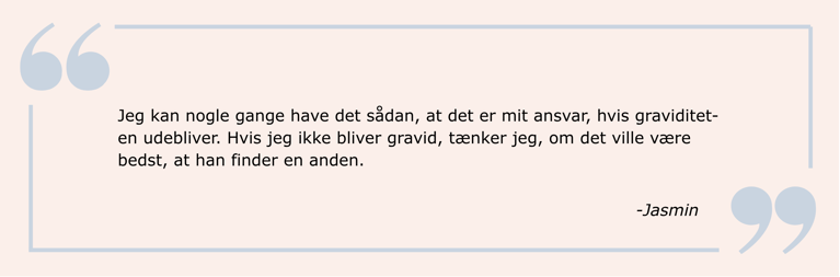Citat: Jeg kan nogle gange have det sådan, at det er mit ansvar, hvis graviditet-en udebliver. Hvis jeg ikke bliver gravid, tænker jeg, om det ville være bedst, at han finder en anden.